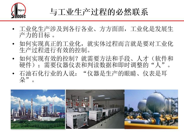 工業化生產涉及各行各業，方方面面，要對工業化生產過程進行有效控  制就需要人才、手段、方法和儀器儀表，對石油石化行業而言，儀器是生產  的眼睛、儀表是耳朵