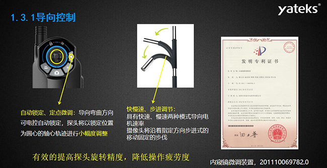 自動鎖定、定點微調：導向彎曲方向可電控自動鎖定，探頭將以鎖定位置為圓心的軸心軌跡進行小幅度調整； 快慢速、步進調節：具有快速、慢速兩種模式導向電機速率，攝像頭將沿著指定方向步進式的移動固定的步伐