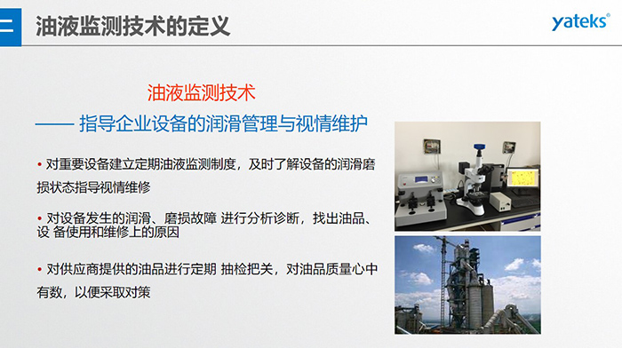 油液監(jiān)測技術(shù)—— 指導(dǎo)企業(yè)設(shè)備用油的科學(xué)選型，企業(yè)選擇幾種品牌的潤滑油在同種 工況設(shè)備上進(jìn)行試用· 定期取樣進(jìn)行分析，評價(jià)試用油的 潤滑性能和油中磨損金屬的數(shù)量與狀態(tài)
